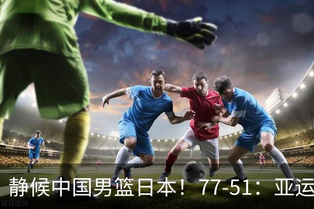 静候中国男篮/日本！77-51：亚运会首个决赛 夺冠大热大胜 祝贺韩国